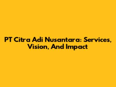 PT Citra Adi Nusantara: Services, Vision, And Impact
