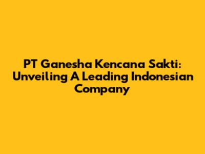 PT Ganesha Kencana Sakti: Unveiling A Leading Indonesian Company