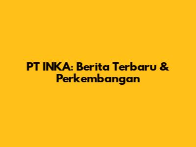 PT INKA: Berita Terbaru & Perkembangan