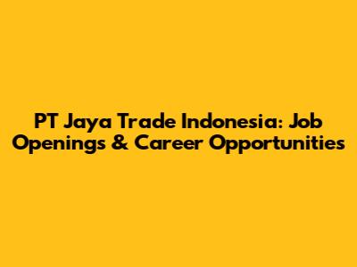 PT Jaya Trade Indonesia: Job Openings & Career Opportunities