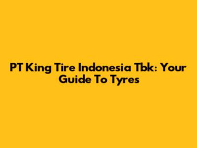 PT King Tire Indonesia Tbk: Your Guide To Tyres