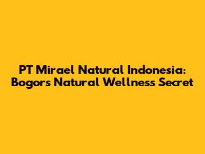 PT Mirael Natural Indonesia: Bogor's Natural Wellness Secret