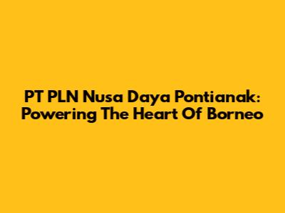 PT PLN Nusa Daya Pontianak: Powering The Heart Of Borneo