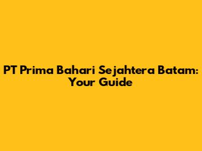 PT Prima Bahari Sejahtera Batam: Your Guide