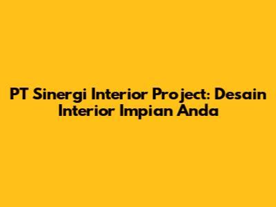 PT Sinergi Interior Project: Desain Interior Impian Anda
