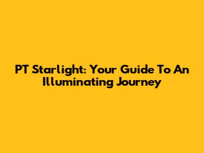 PT Starlight: Your Guide To An Illuminating Journey