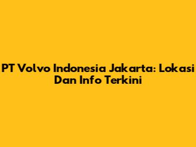 PT Volvo Indonesia Jakarta: Lokasi Dan Info Terkini