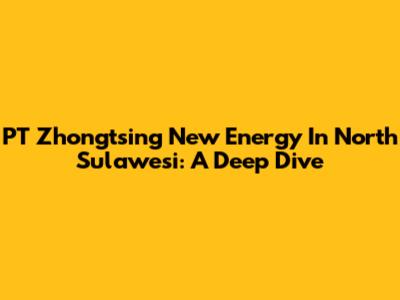 PT Zhongtsing New Energy In North Sulawesi: A Deep Dive