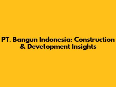 PT. Bangun Indonesia: Construction & Development Insights