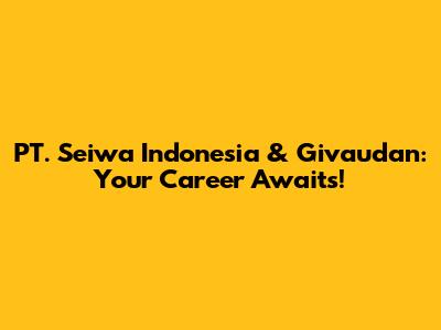 PT. Seiwa Indonesia & Givaudan: Your Career Awaits!