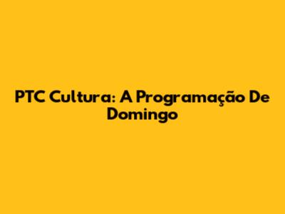 PTC Cultura: A Programação De Domingo