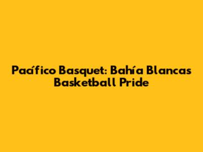 Pacífico Basquet: Bahía Blanca's Basketball Pride