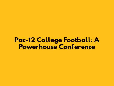 Pac-12 College Football: A Powerhouse Conference