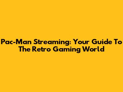Pac-Man Streaming: Your Guide To The Retro Gaming World