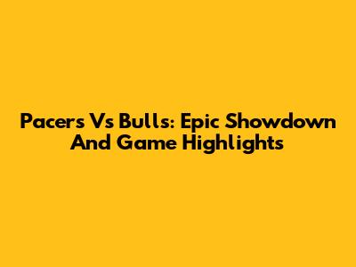 Pacers Vs Bulls: Epic Showdown And Game Highlights