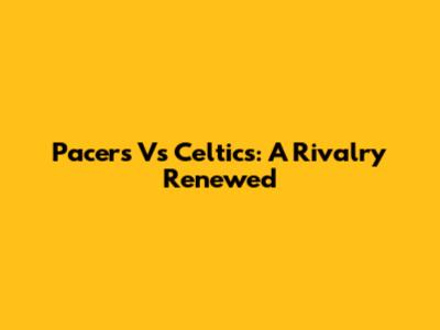 Pacers Vs Celtics: A Rivalry Renewed