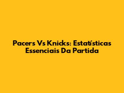 Pacers Vs Knicks: Estatísticas Essenciais Da Partida