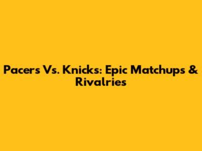 Pacers Vs. Knicks: Epic Matchups & Rivalries