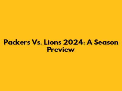 Packers Vs. Lions 2024: A Season Preview