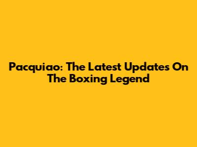 Pacquiao: The Latest Updates On The Boxing Legend