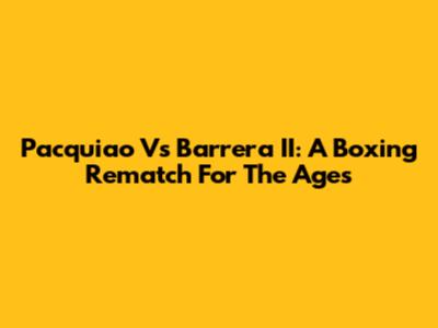 Pacquiao Vs Barrera II: A Boxing Rematch For The Ages