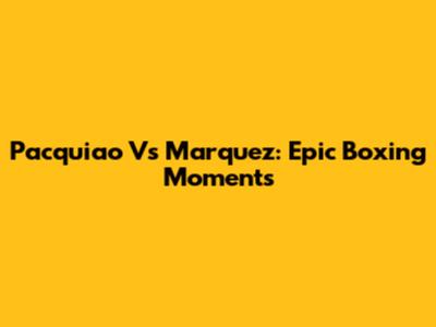 Pacquiao Vs Marquez: Epic Boxing Moments