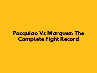 Pacquiao Vs Marquez: The Complete Fight Record