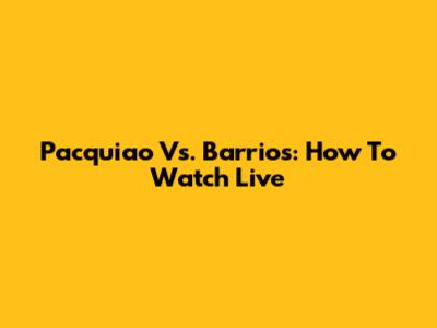 Pacquiao Vs. Barrios: How To Watch Live