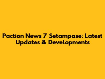 Paction News 7 Setampase: Latest Updates & Developments