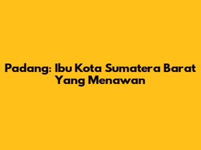 Padang: Ibu Kota Sumatera Barat Yang Menawan