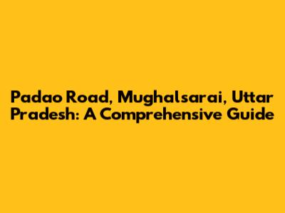 Padao Road, Mughalsarai, Uttar Pradesh: A Comprehensive Guide