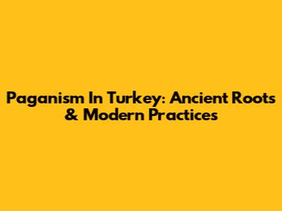 Paganism In Turkey: Ancient Roots & Modern Practices