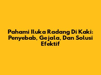 Pahami Iluka Radang Di Kaki: Penyebab, Gejala, Dan Solusi Efektif