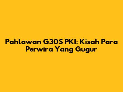 Pahlawan G30S PKI: Kisah Para Perwira Yang Gugur