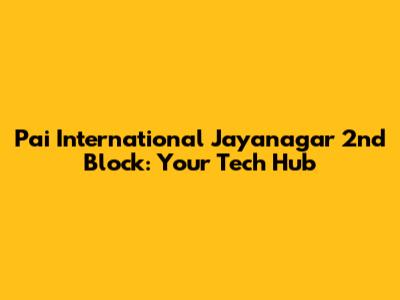 Pai International Jayanagar 2nd Block: Your Tech Hub