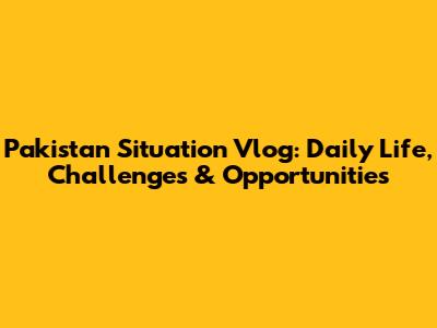 Pakistan Situation Vlog: Daily Life, Challenges & Opportunities