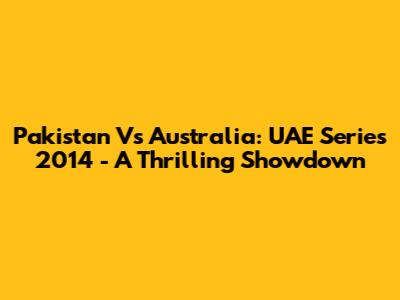 Pakistan Vs Australia: UAE Series 2014 - A Thrilling Showdown