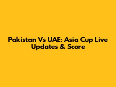Pakistan Vs UAE: Asia Cup Live Updates & Score