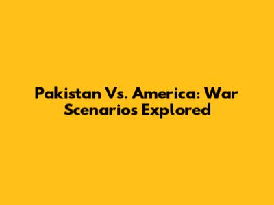 Pakistan Vs. America: War Scenarios Explored