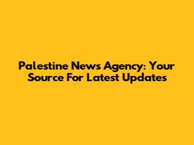Palestine News Agency: Your Source For Latest Updates