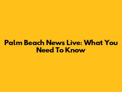 Palm Beach News Live: What You Need To Know