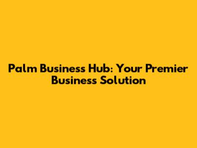 Palm Business Hub: Your Premier Business Solution