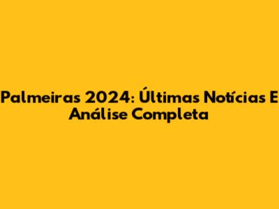 Palmeiras 2024: Últimas Notícias E Análise Completa