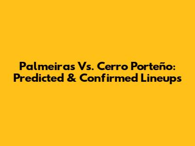 Palmeiras Vs. Cerro Porteño: Predicted & Confirmed Lineups
