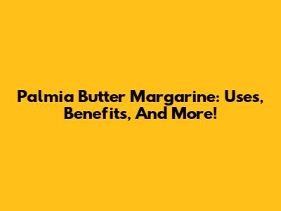 Palmia Butter Margarine: Uses, Benefits, And More!