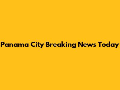 Panama City Breaking News Today