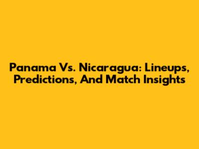 Panama Vs. Nicaragua: Lineups, Predictions, And Match Insights