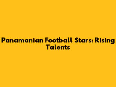 Panamanian Football Stars: Rising Talents