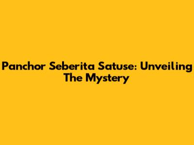 Panchor Seberita Satuse: Unveiling The Mystery