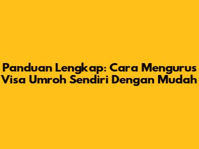 Panduan Lengkap: Cara Mengurus Visa Umroh Sendiri Dengan Mudah